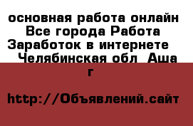 основная работа онлайн - Все города Работа » Заработок в интернете   . Челябинская обл.,Аша г.